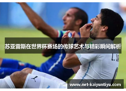 苏亚雷斯在世界杯赛场的传球艺术与精彩瞬间解析