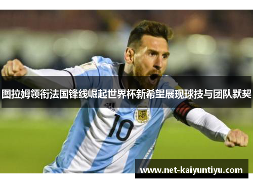 图拉姆领衔法国锋线崛起世界杯新希望展现球技与团队默契