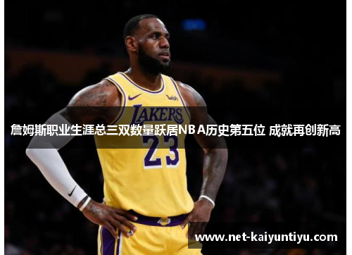 詹姆斯职业生涯总三双数量跃居NBA历史第五位 成就再创新高