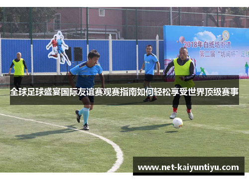 全球足球盛宴国际友谊赛观赛指南如何轻松享受世界顶级赛事