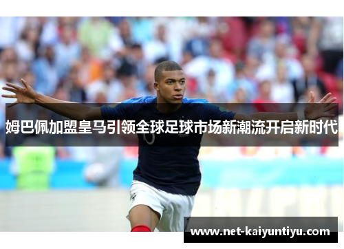 姆巴佩加盟皇马引领全球足球市场新潮流开启新时代