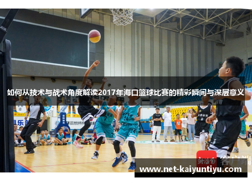 如何从技术与战术角度解读2017年海口篮球比赛的精彩瞬间与深层意义