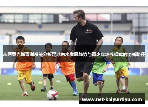 从阿贾克斯青训系统分析足球未来发展趋势与青少年培养模式的创新路径