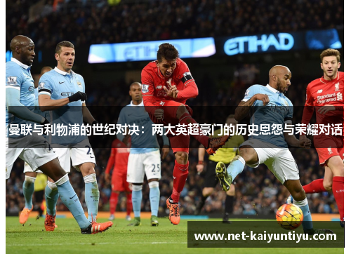 曼联与利物浦的世纪对决：两大英超豪门的历史恩怨与荣耀对话