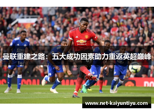 曼联重建之路:五大成功因素助力重返英超巅峰 曼联重建之路:五大成功因素助力重返英超巅峰