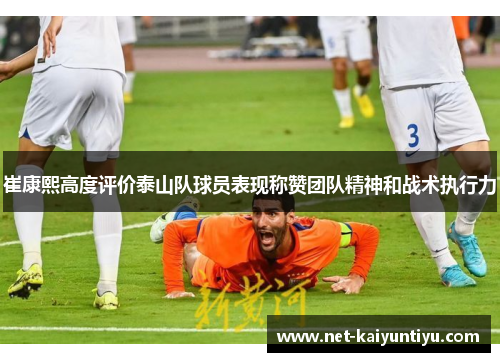 崔康熙高度评价泰山队球员表现称赞团队精神和战术执行力