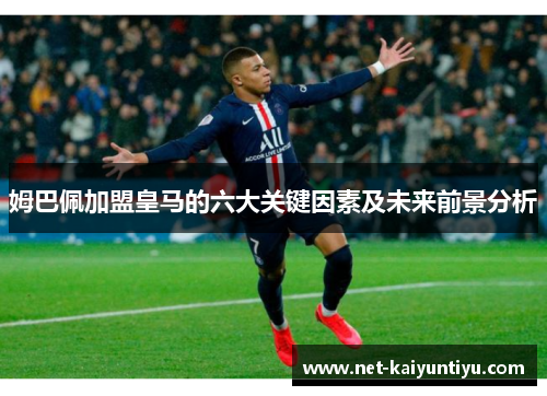 姆巴佩加盟皇马的六大关键因素及未来前景分析 姆巴佩加盟皇马的六大关键因素及未来前景分析