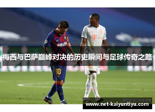 梅西与巴萨巅峰对决的历史瞬间与足球传奇之路 梅西与巴萨巅峰对决的历史瞬间与足球传奇之路