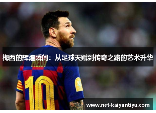 梅西的辉煌瞬间:从足球天赋到传奇之路的艺术升华 梅西的辉煌瞬间:从足球天赋到传奇之路的艺术升华