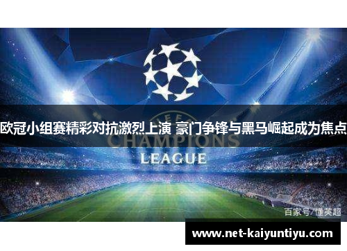 欧冠小组赛精彩对抗激烈上演 豪门争锋与黑马崛起成为焦点