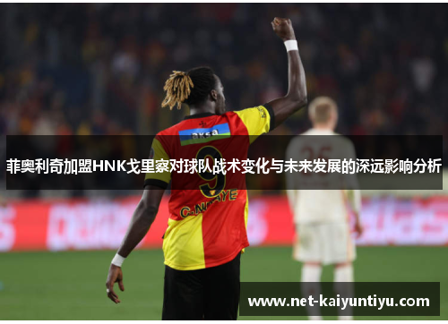 菲奥利奇加盟HNK戈里察对球队战术变化与未来发展的深远影响分析 菲奥利奇加盟HNK戈里察对球队战术变化与未来发展的深远影响分析