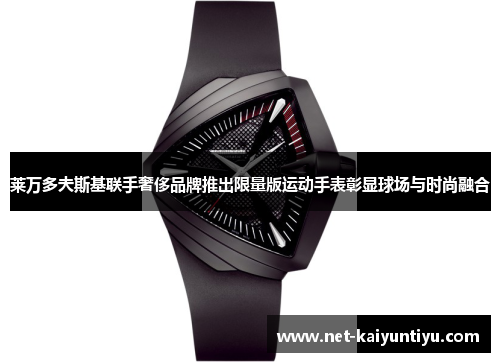 莱万多夫斯基联手奢侈品牌推出限量版运动手表彰显球场与时尚融合 莱万多夫斯基联手奢侈品牌推出限量版运动手表彰显球场与时尚融合