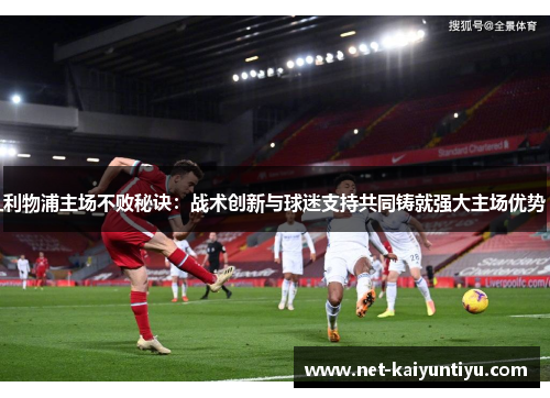 利物浦主场不败秘诀:战术创新与球迷支持共同铸就强大主场优势 利物浦主场不败秘诀:战术创新与球迷支持共同铸就强大主场优势