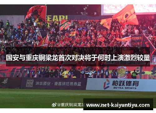 国安与重庆铜梁龙首次对决将于何时上演激烈较量 国安与重庆铜梁龙首次对决将于何时上演激烈较量