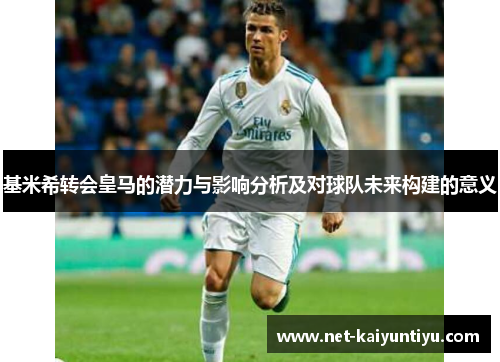 基米希转会皇马的潜力与影响分析及对球队未来构建的意义 基米希转会皇马的潜力与影响分析及对球队未来构建的意义