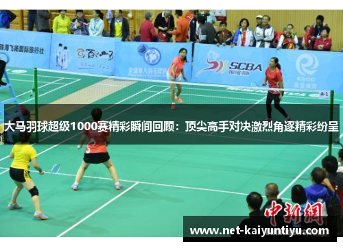 大马羽球超级1000赛精彩瞬间回顾:顶尖高手对决激烈角逐精彩纷呈 大马羽球超级1000赛精彩瞬间回顾:顶尖高手对决激烈角逐精彩纷呈