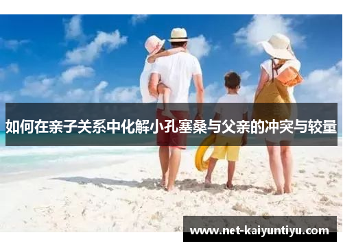 如何在亲子关系中化解小孔塞桑与父亲的冲突与较量