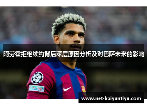 阿劳霍拒绝续约背后深层原因分析及对巴萨未来的影响 阿劳霍拒绝续约背后深层原因分析及对巴萨未来的影响