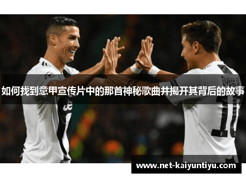 如何找到意甲宣传片中的那首神秘歌曲并揭开其背后的故事 如何找到意甲宣传片中的那首神秘歌曲并揭开其背后的故事