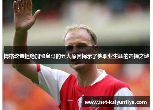 博格坎普拒绝加盟皇马的五大原因揭示了他职业生涯的选择之谜