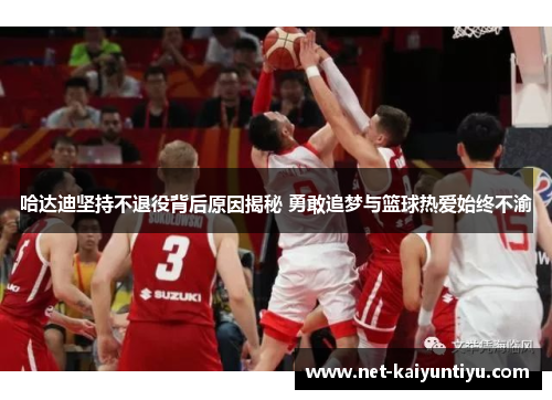 哈达迪坚持不退役背后原因揭秘 勇敢追梦与篮球热爱始终不渝