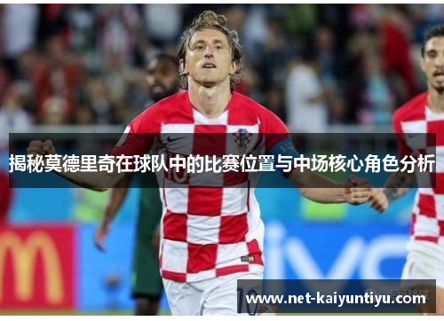 揭秘莫德里奇在球队中的比赛位置与中场核心角色分析 揭秘莫德里奇在球队中的比赛位置与中场核心角色分析