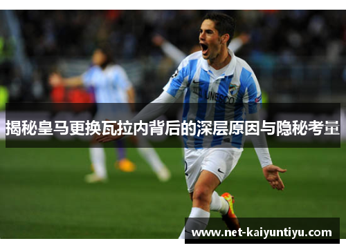揭秘皇马更换瓦拉内背后的深层原因与隐秘考量