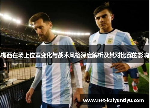 梅西在场上位置变化与战术风格深度解析及其对比赛的影响