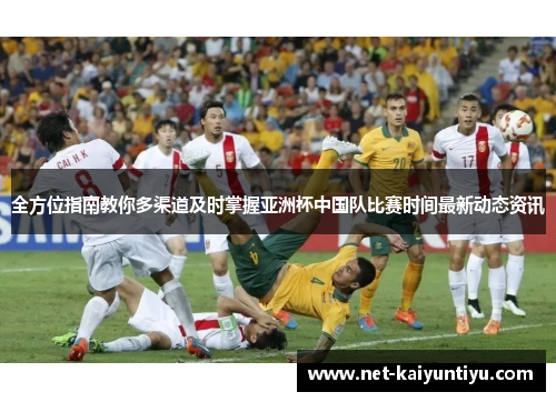 全方位指南教你多渠道及时掌握亚洲杯中国队比赛时间最新动态资讯